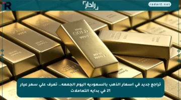 تراجع جديد في أسعار الذهب بالسعودية اليوم الجمعة.. تعرف على سعر عيار 21 في بداية التعاملات